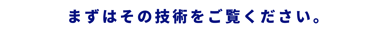 まずはその技術をご覧ください